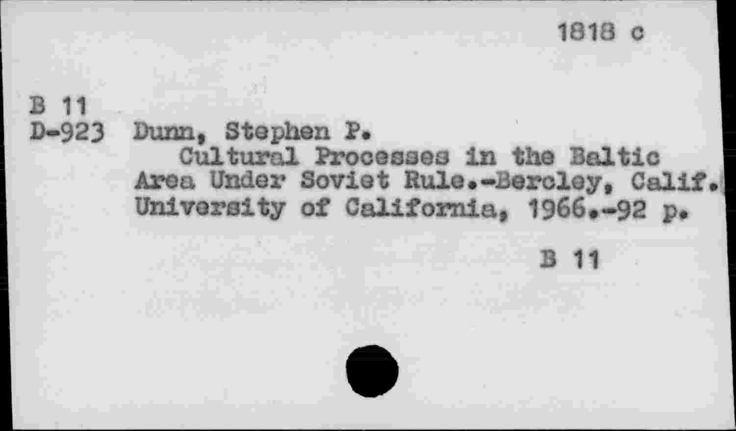 ﻿1818 c
B 11
D-923 Dunn, Stephen P.
Cultural Processes in the Baltic Area Under Soviet Rule.-Bercley, Calif University of California, 1966.-92 p.
B 11